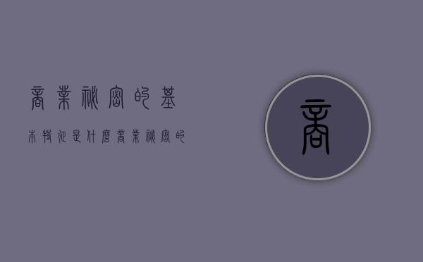 商业秘密的基本特征是什么（商业秘密的基本特性）