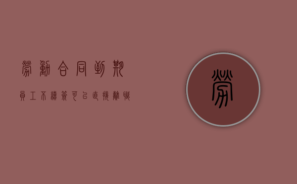 劳动合同到期员工不续签可以直接离职吗怎么办(劳动合同到期不续签可以辞退员工吗) 劳动合同到期员工不续签可以直接离职吗怎么办(劳动合同到期不续签可以辞退员工吗)