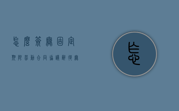 怎么签无固定期限劳动合同协议（辞退无固定期限合同员工的赔偿）