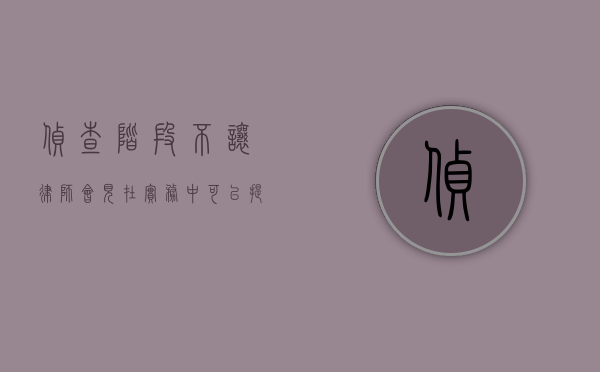 侦查阶段不让律师会见 在实务中可以提起行政诉讼吗（侦查阶段不让律师会见的如何救济）