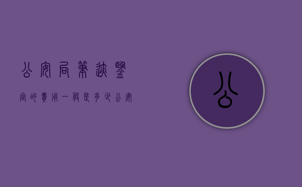 公安局笔迹鉴定的费用一般是多少？（公安笔迹鉴定100%准确吗）