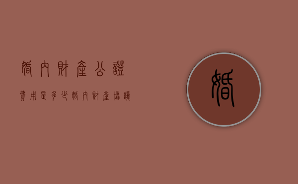 婚内财产公证费用是多少（婚内财产协议公证处收费标准）