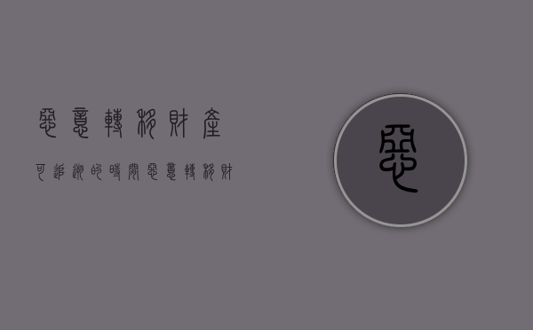 恶意转移财产可追溯的时间（恶意转移财产怎样追责）