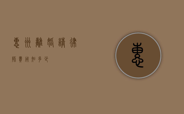惠州离婚请律师费用知多少？