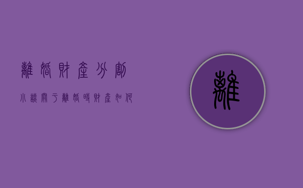 离婚财产分割小谈（关于离婚时财产如何分割）
