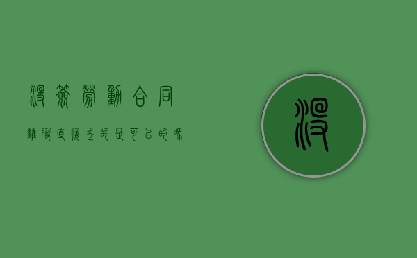 没签劳动合同离职直接走的是可以的吗？（没签劳动合同离职怎么离）