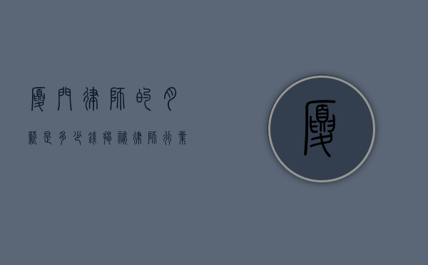 厦门律师的月薪是多少钱？揭秘律师行业的收入现状