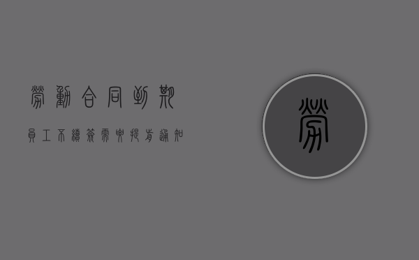 劳动合同到期员工不续签需要提前通知吗（劳动合同到期员工不续签要提前通知单位吗）