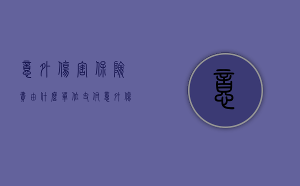 意外伤害保险费由什么单位支付？（意外伤害保险的保险责任为）