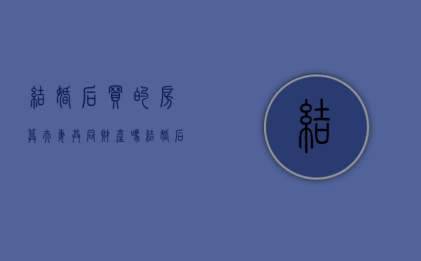 结婚后买的房算夫妻共同财产吗（结婚后买的房子属于夫妻共同财产吗）
