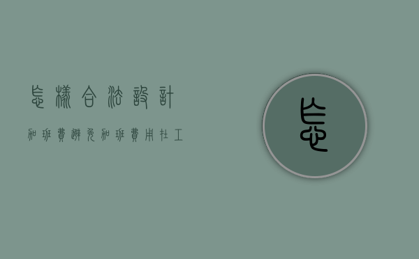 怎样合法设计加班费避免加班费用在工资中没有反映的风险（企业如何规避加班风险）