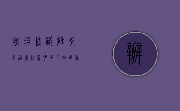 办理协议离婚手续流程需要多久（办理协议离婚的流程是如何的）