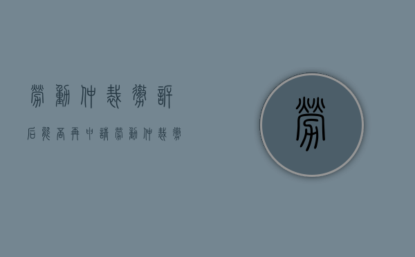 劳动仲裁撤诉后能否再申请？（劳动仲裁撤诉后能否再次申请仲裁）