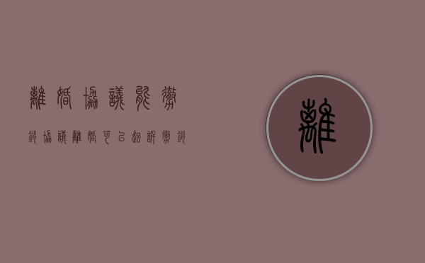 离婚协议能撤销（协议离婚可以起诉撤销协议吗?）