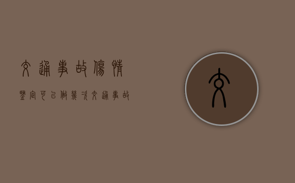 交通事故伤情鉴定可以做几次（交通事故多处受伤可叠加鉴定吗?）