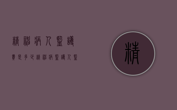 精神病人监护费是多少（精神病监护人监护费有多少）