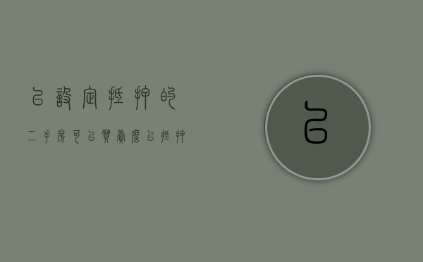 已设定抵押的二手房可以买卖么（已抵押的二手房能买吗）