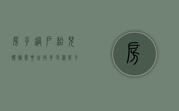 房子过户给儿媳妇需要征收多少税（房子过户给儿子儿媳需要什么手续）