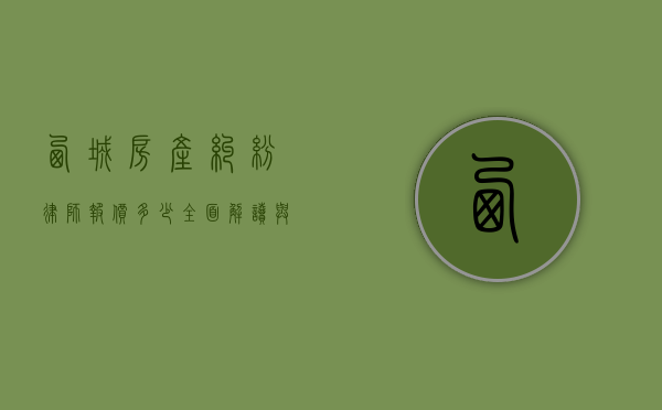 西城房产纠纷律师报价多少？全面解读与选择指南
