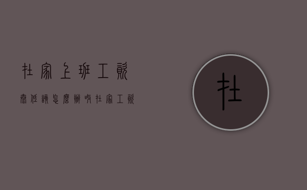 在家上班工资太低该怎么办呀（在家工资低在外面工资高想出去）