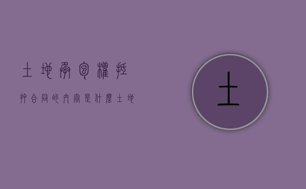土地承包权抵押合同的内容是什么？（土地抵押协议）