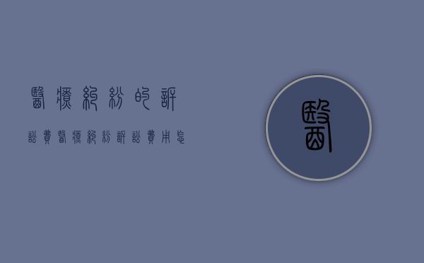 医疗纠纷的诉讼费（医疗纠纷诉讼费用怎么计算）
