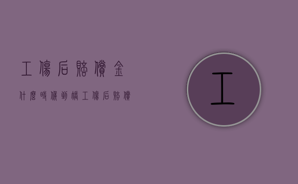 工伤后赔偿金什么时候到账（工伤后赔偿金什么时候到账户）