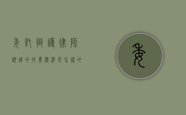 委托辩护律师翻译的收费标准是怎样的？（翻译律师事务所怎么样）