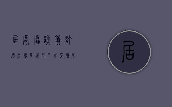 居间协议签订后产权人变更了怎么办（房产居间协议违约怎么处理）