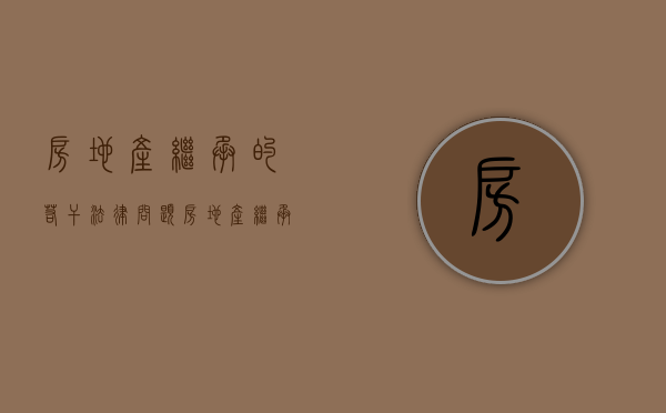 房地产继承的若干法律问题（房地产继承的若干法律问题是什么）