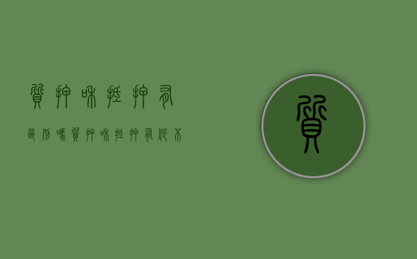 质押和抵押有区别吗（质押和抵押有何不同）