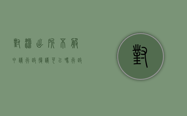 对派出所不服申请行政复议可以吗？（行政复议派出所不理）