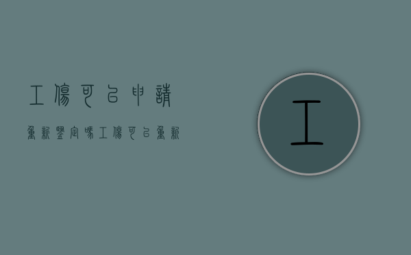 工伤可以申请重新鉴定吗（工伤可以重新鉴定吗）