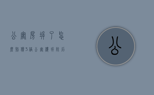 公寓房拆了怎么赔偿3倍（公寓楼拆除后怎么赔偿）