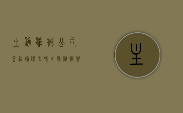 主动离职公司会给补偿金吗（主动离职要赔偿吗）