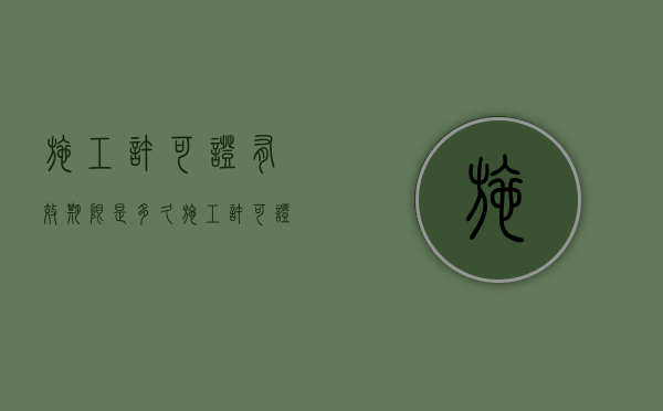 施工许可证有效期限是多久（施工许可证有效期一般多久）