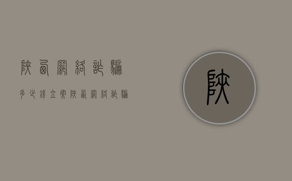陕西网络诈骗多少钱立案（陕西网络诈骗报警电话）