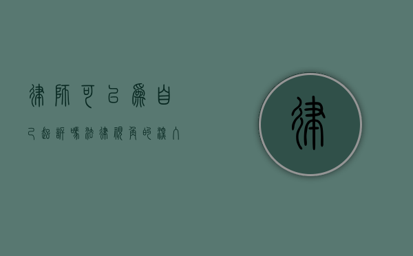 律师可以为自己起诉吗？法律视角的深入探讨