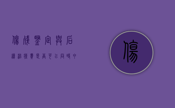 伤残鉴定与后续治疗费是否可以同时申请鉴定（伤残鉴定之后的治疗费用,还支持吗）