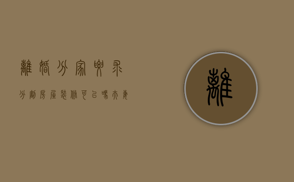 离婚分家要求分割房屋装修可以吗（夫妻离婚,房屋装修费用能分割吗）