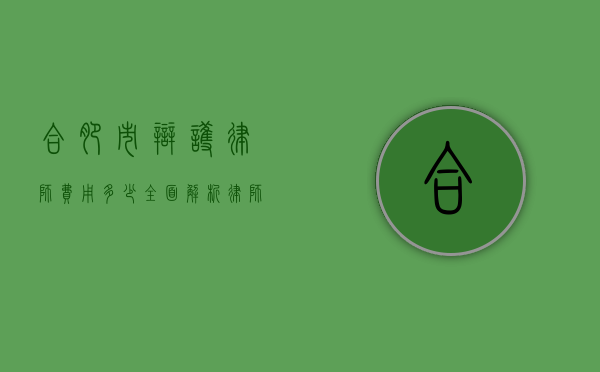 合肥市辩护律师费用多少？全面解析律师收费标准与影响因素