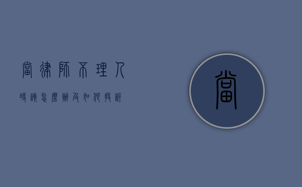 当律师不理人时，该怎么办及如何投诉