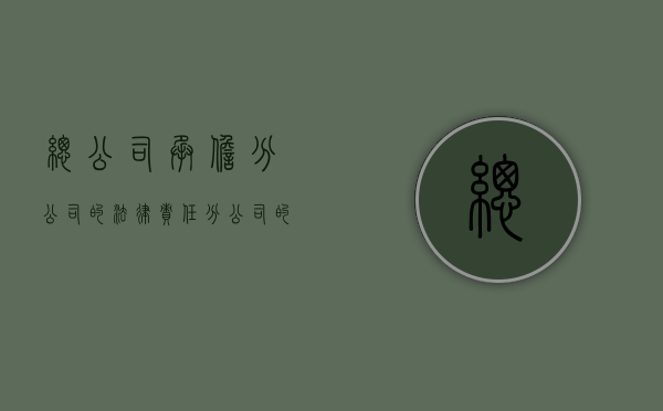 总公司承担分公司的法律责任（分公司的债务由总公司承担的法律依据）