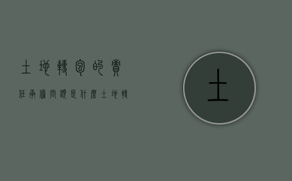 土地转包的责任承担问题是什么（土地转包后承包权归谁）