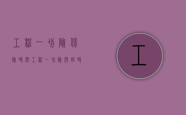 工程一切险保险时间（工程一切险开始时间有约定）