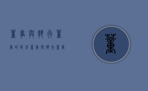 董事与执行董事的区别（董事与执行董事有何区别）