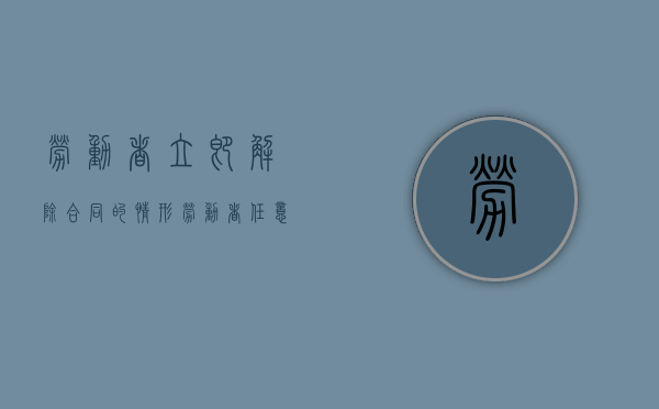 劳动者立即解除合同的情形（劳动者任意解除劳动合同情形）