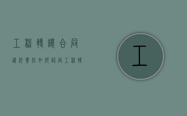 工程转让合同违约责任如何认定？（工程转让纠纷）