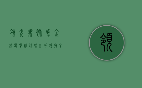 领失业补助金还能买社保吗知乎（领取了失业补助金还可以买社保吗）