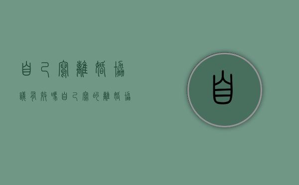自己写离婚协议有效吗（自己写的离婚协议书有法律效力吗）